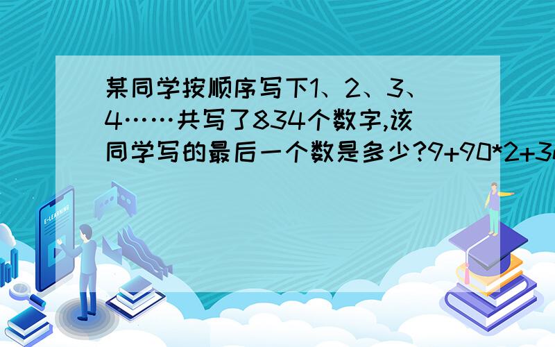 某同学按顺序写下1、2、3、4……共写了834个数字,该同学写的最后一个数是多少?9+90*2+3n=834n=215,所以数的最后一个数是215-1+100=314答案是414我怎么也算不到414