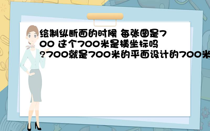 绘制纵断面的时候 每张图是700 这个700米是横坐标吗?700就是700米的平面设计的700米桩吗?最先画的是 地面线·地面线就是按着在平面图设计的路线按桩号的高程标的点吗?