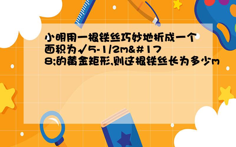 小明用一根铁丝巧妙地折成一个面积为√5-1/2m²的黄金矩形,则这根铁丝长为多少m