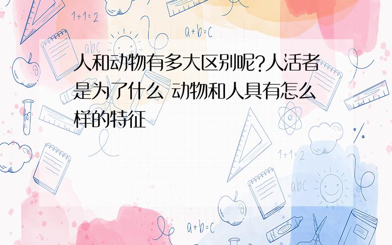 人和动物有多大区别呢?人活者是为了什么 动物和人具有怎么样的特征