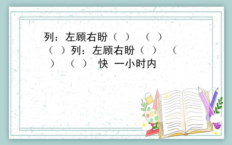 列：左顾右盼（ ） （ ） （ ）列：左顾右盼（ ） （ ） （ ） 快 一小时内