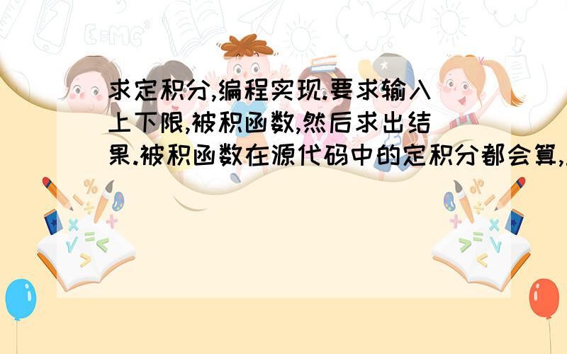 求定积分,编程实现.要求输入上下限,被积函数,然后求出结果.被积函数在源代码中的定积分都会算,主要是函数由用户输入,然后再计算出来.谁能提供一下方法或者思路c++的方式