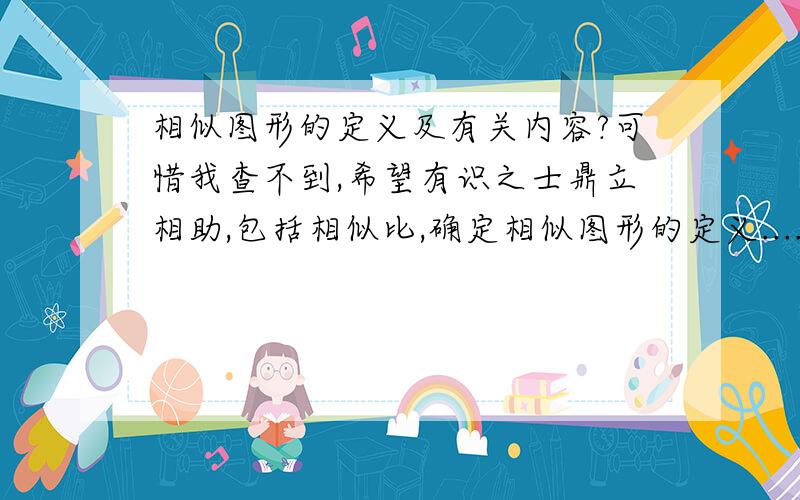 相似图形的定义及有关内容?可惜我查不到,希望有识之士鼎立相助,包括相似比,确定相似图形的定义.......