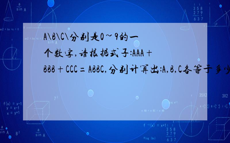 A\B\C\分别是0~9的一个数字,请根据式子:AAA+BBB+CCC=ABBC,分别计算出:A,B,C各等于多少?(要求等号左右平衡,同时,各字母要求不同.)