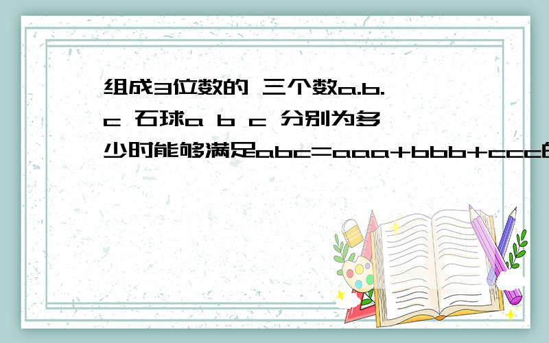 组成3位数的 三个数a.b.c 石球a b c 分别为多少时能够满足abc=aaa+bbb+ccc的关系式?