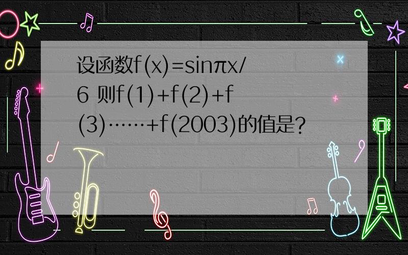 设函数f(x)=sinπx/6 则f(1)+f(2)+f(3)……+f(2003)的值是?