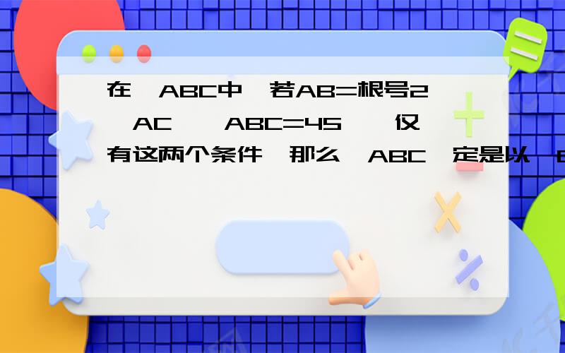 在△ABC中,若AB=根号2×AC,∠ABC=45°,仅有这两个条件,那么△ABC一定是以∠C为直角的直角三角形吗?