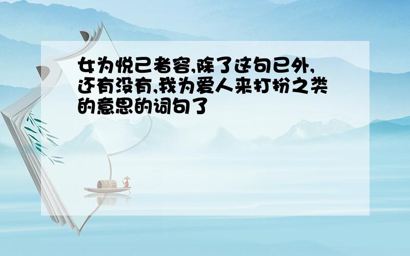 女为悦己者容,除了这句已外,还有没有,我为爱人来打扮之类的意思的词句了