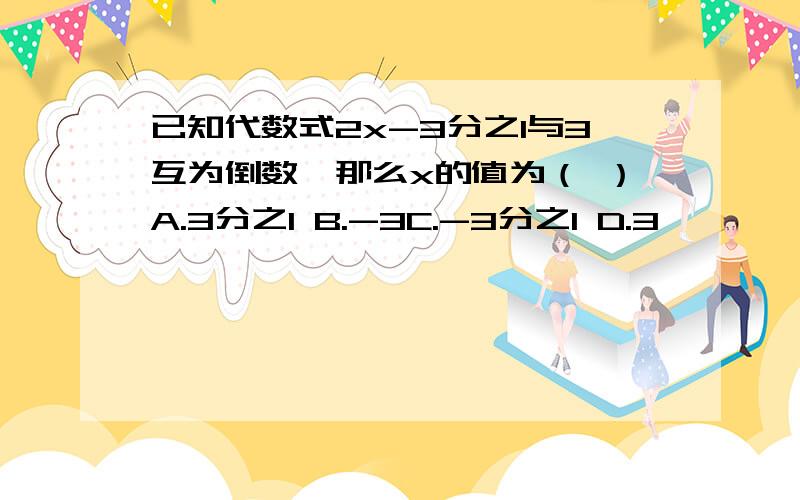 已知代数式2x-3分之1与3互为倒数,那么x的值为（ ）A.3分之1 B.-3C.-3分之1 D.3