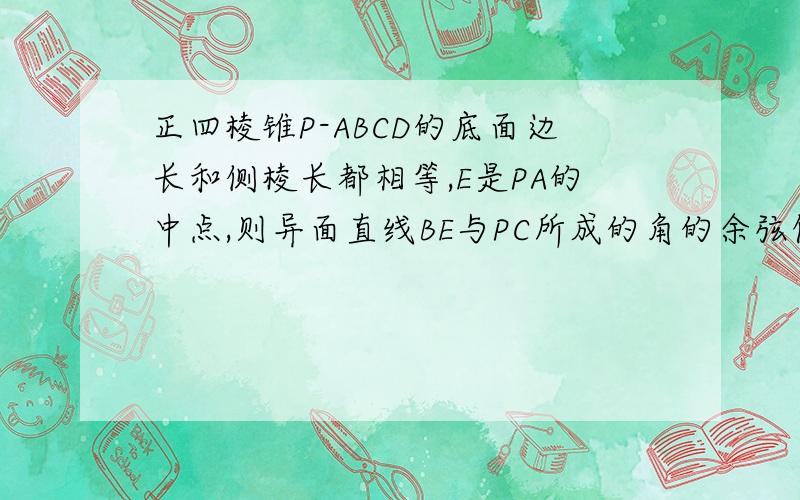 正四棱锥P-ABCD的底面边长和侧棱长都相等,E是PA的中点,则异面直线BE与PC所成的角的余弦值等于?