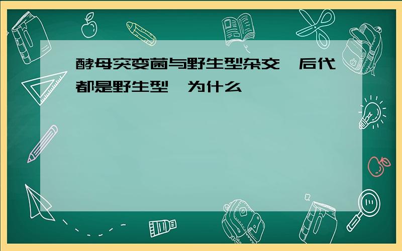 酵母突变菌与野生型杂交,后代都是野生型,为什么