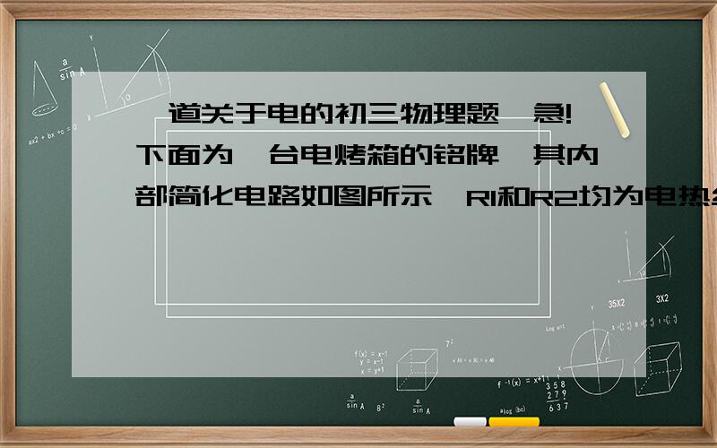 一道关于电的初三物理题、急!下面为一台电烤箱的铭牌,其内部简化电路如图所示,R1和R2均为电热丝.                        XX牌电烤箱                额定电压          220V                额定      高温挡