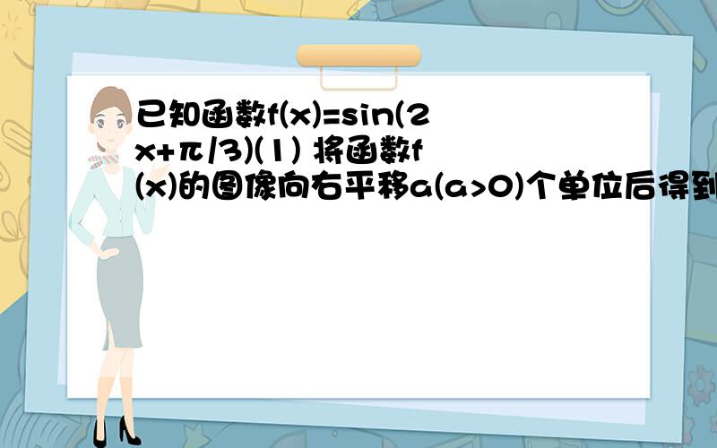 已知函数f(x)=sin(2x+π/3)(1) 将函数f(x)的图像向右平移a(a>0)个单位后得到函数g(x)的图像,且函数g(x)为偶函数,求a的最小值.(2) 求1、中方程f(x)=0在(0,π)上的根的和.(3) 方程f(x)+2m=0在[0,π/2]上恰有两根