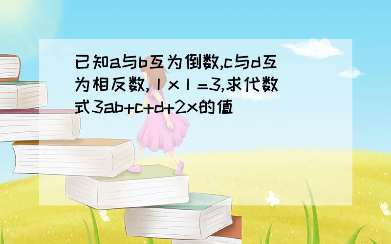 已知a与b互为倒数,c与d互为相反数,丨x丨=3,求代数式3ab+c+d+2x的值