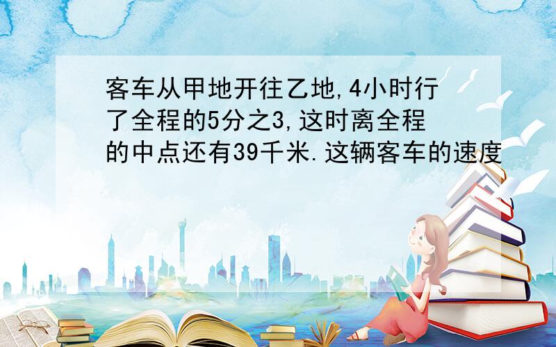 客车从甲地开往乙地,4小时行了全程的5分之3,这时离全程的中点还有39千米.这辆客车的速度