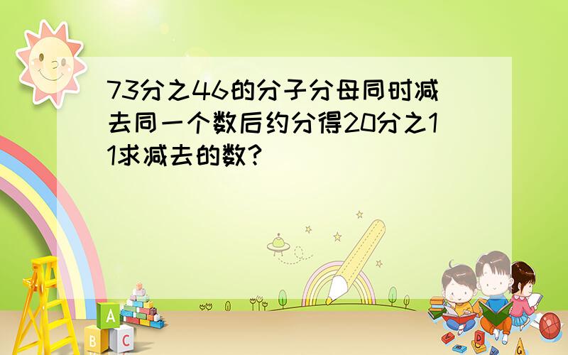 73分之46的分子分母同时减去同一个数后约分得20分之11求减去的数?