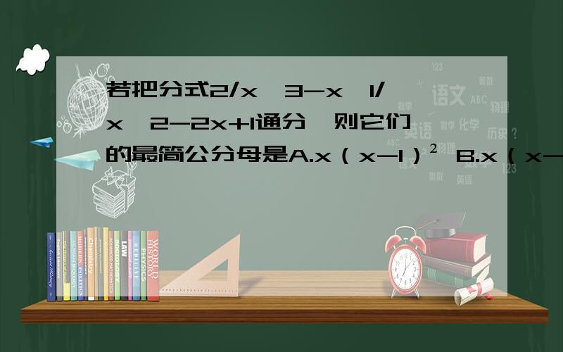若把分式2/x^3-x,1/x^2-2x+1通分,则它们的最简公分母是A.x（x-1）² B.x（x-1）^3C.x（x-1）²（x+1） D.x（x-1）²（x+1）²
