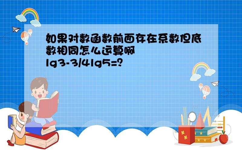 如果对数函数前面存在系数但底数相同怎么运算啊½lg3-3/4lg5=？