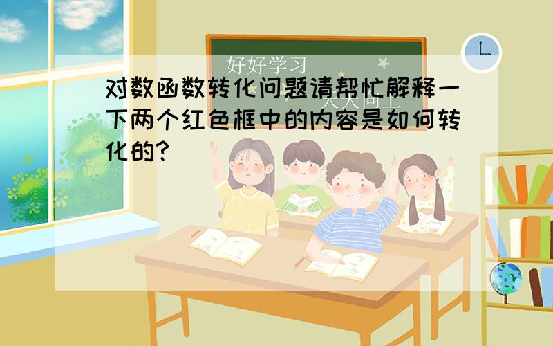 对数函数转化问题请帮忙解释一下两个红色框中的内容是如何转化的?