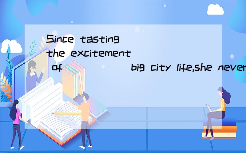 Since tasting the excitement of _____ big city life,she never wants to live in _____ country again.A.the,the B.不填,不填C.the,不填 D.不填,the为什么第一空不用冠词?You made the same mistake for ________ second time,dropping ________