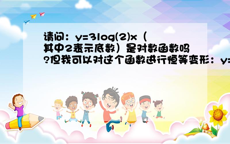 请问：y=3log(2)x（其中2表示底数）是对数函数吗?但我可以对这个函数进行恒等变形：y=log三次根号2为底的x的对数后不就完全变成了我们的定义形式吗？