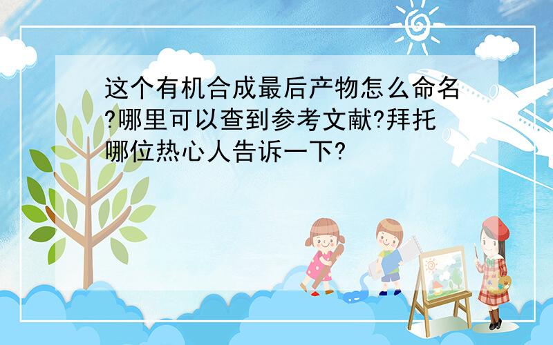 这个有机合成最后产物怎么命名?哪里可以查到参考文献?拜托哪位热心人告诉一下?