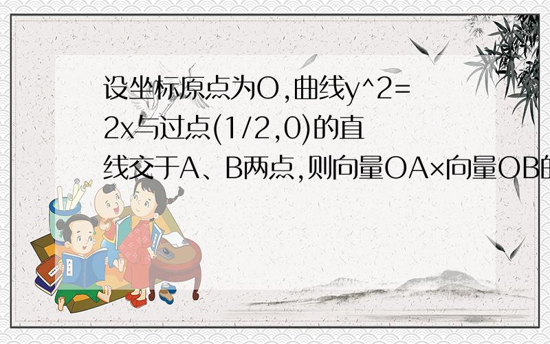 设坐标原点为O,曲线y^2=2x与过点(1/2,0)的直线交于A、B两点,则向量OA×向量OB的值为