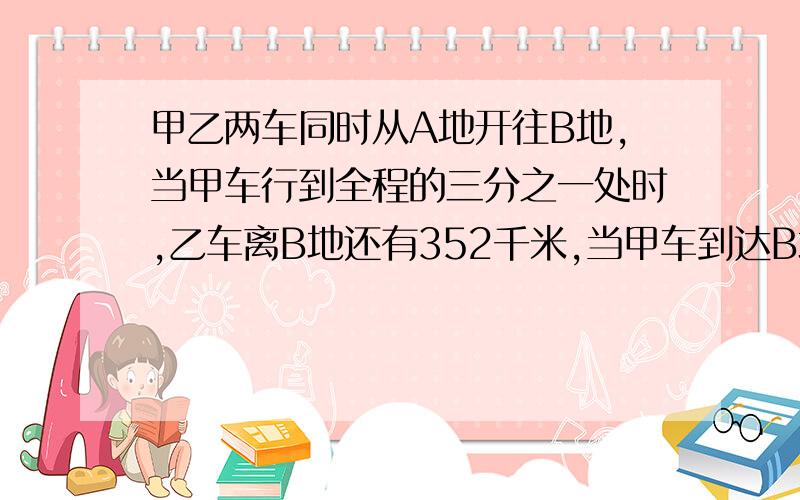 甲乙两车同时从A地开往B地,当甲车行到全程的三分之一处时,乙车离B地还有352千米,当甲车到达B地时,乙车才行了全程的百分之八十,求AB两地相距多少千米?