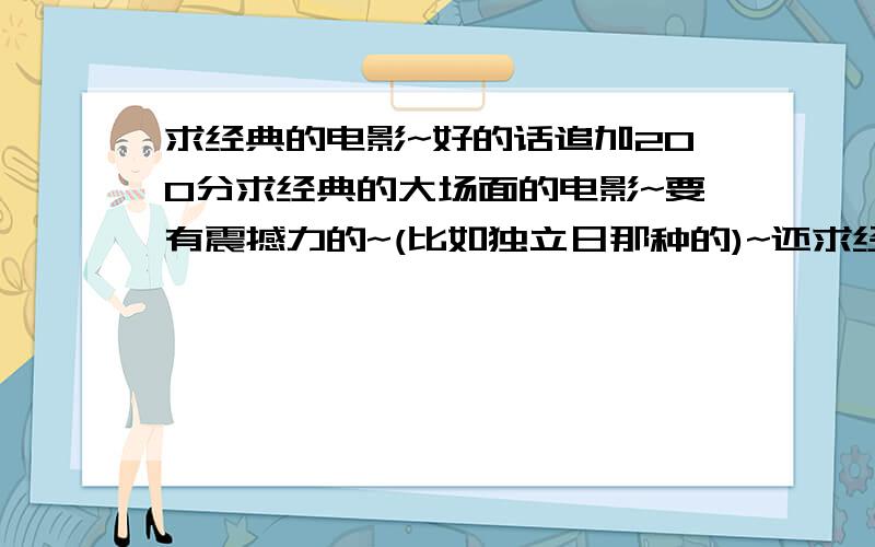 求经典的电影~好的话追加200分求经典的大场面的电影~要有震撼力的~(比如独立日那种的)~还求经典鬼片(像倩女幽魂之类的)~还有喜剧电影~(要香港或韩国的)~经典枪战类~具体能追加多少我也