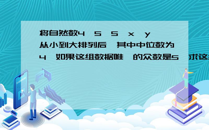 将自然数4、5、5、x、y,从小到大排列后,其中中位数为4,如果这组数据唯一的众数是5,求这组数据的平均数急求!