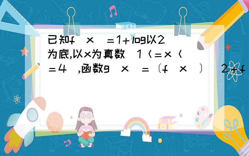 已知f（x）＝1＋log以2为底,以x为真数（1＜＝x＜＝4）,函数g（x）＝〔f（x）〕＾2＋f（x＾21．函数g（x）的定义域2．函数g（x）的值域