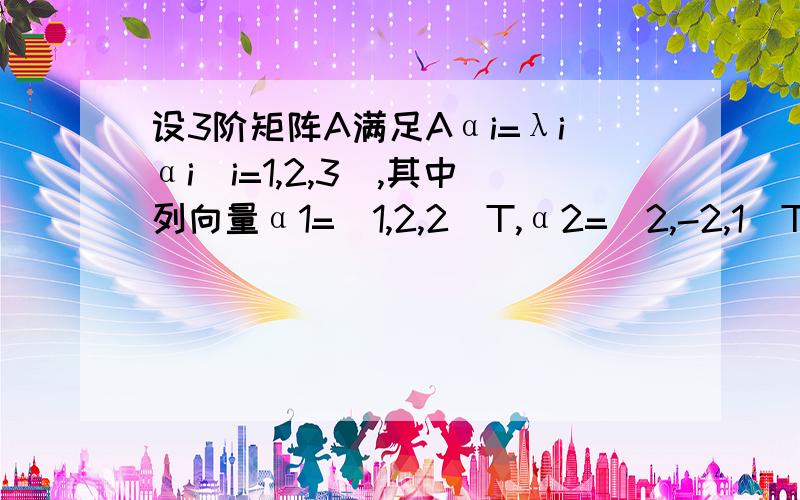 设3阶矩阵A满足Aαi=λiαi(i=1,2,3),其中列向量α1=(1,2,2)T,α2=(2,-2,1)T,α3=(-2,-1,2)T,试求矩阵A?7/3 0 -2/30 5/3 -2/3-2/3 -2/3 2