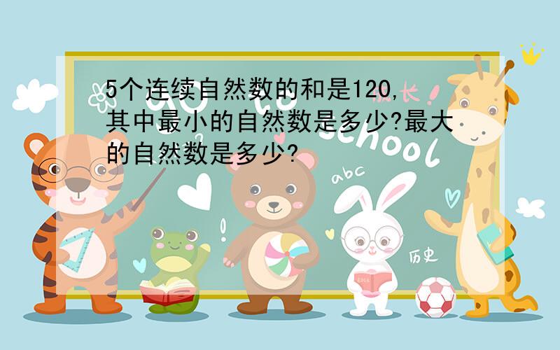 5个连续自然数的和是120,其中最小的自然数是多少?最大的自然数是多少?