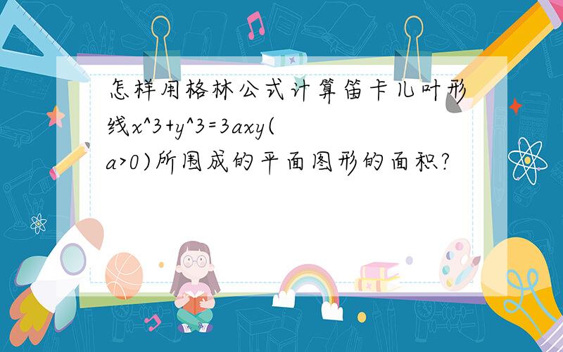 怎样用格林公式计算笛卡儿叶形线x^3+y^3=3axy(a>0)所围成的平面图形的面积?