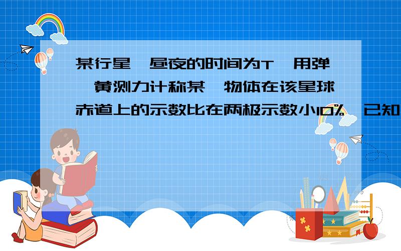 某行星一昼夜的时间为T,用弹簧黄测力计称某一物体在该星球赤道上的示数比在两极示数小10%,已知引力常量为G,则该星球的平均密度为多大?