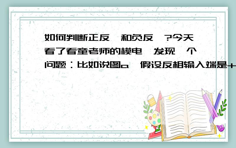 如何判断正反馈和负反馈?今天看了看童老师的模电,发现一个问题：比如说图a,假设反相输入端是+,那么输出就是 -,反馈回反相端也是 -,反相端信号下降,输出也下降,所以是负反馈.但是,如果假