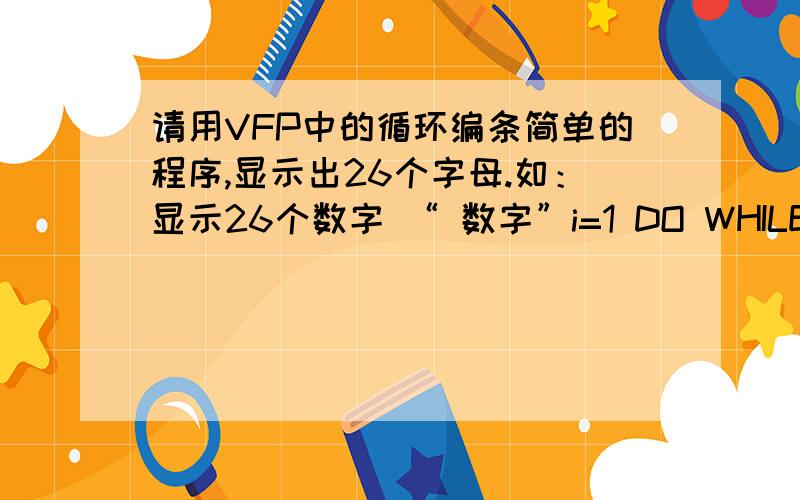 请用VFP中的循环编条简单的程序,显示出26个字母.如：显示26个数字 “ 数字”i=1 DO WHILE i