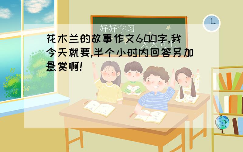 花木兰的故事作文600字,我今天就要,半个小时内回答另加悬赏啊！