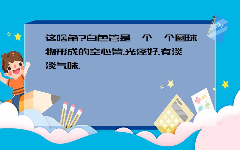 这啥角?白色管是一个一个圆球物形成的空心管.光泽好.有淡淡气味.