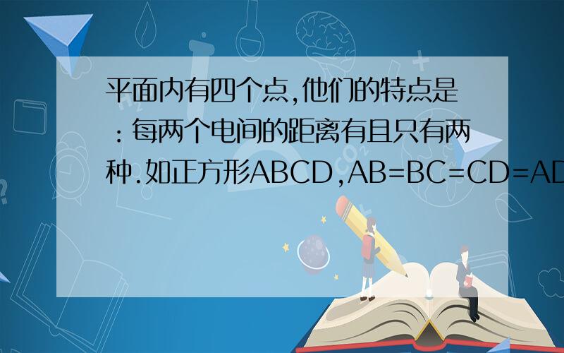 平面内有四个点,他们的特点是：每两个电间的距离有且只有两种.如正方形ABCD,AB=BC=CD=AD,AC=BD.请给出其它四种符合这一特点的图形,并注明相等线段