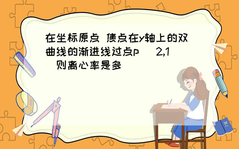 在坐标原点 焦点在y轴上的双曲线的渐进线过点p （2,1）则离心率是多