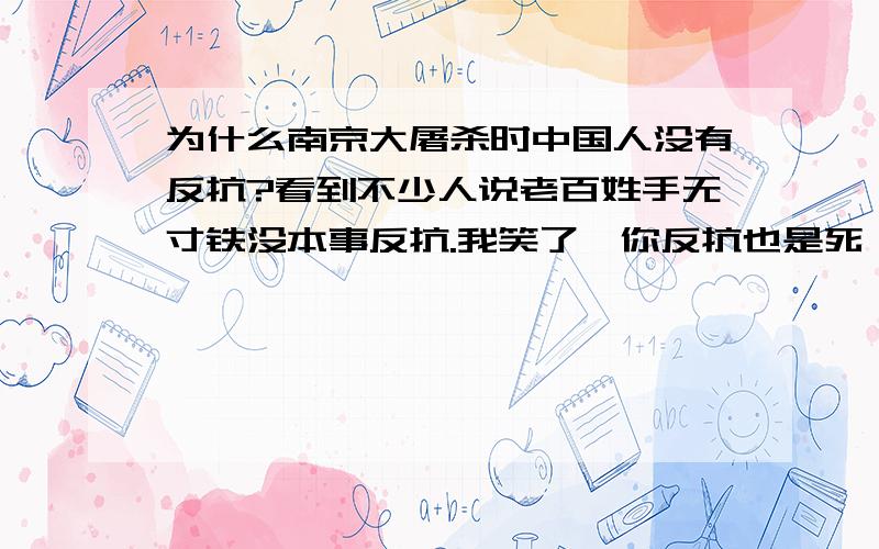 为什么南京大屠杀时中国人没有反抗?看到不少人说老百姓手无寸铁没本事反抗.我笑了,你反抗也是死,不反抗也是死,结果都一样还不如和鬼子拼一下呢!