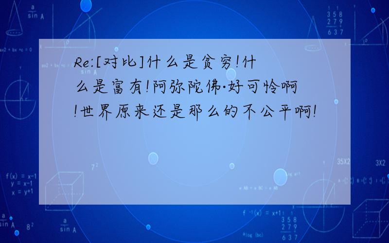 Re:[对比]什么是贫穷!什么是富有!阿弥陀佛·好可怜啊!世界原来还是那么的不公平啊!