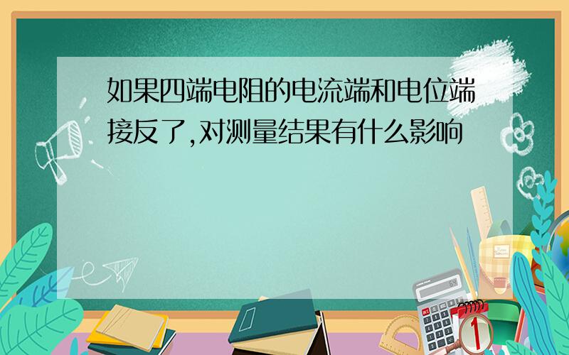 如果四端电阻的电流端和电位端接反了,对测量结果有什么影响