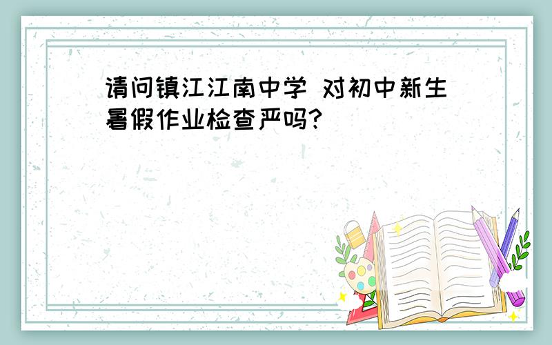请问镇江江南中学 对初中新生暑假作业检查严吗?