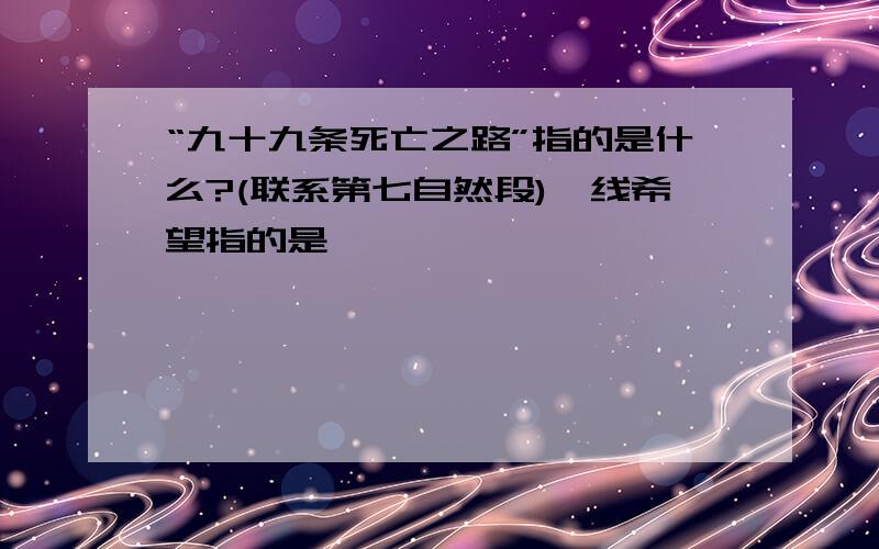 “九十九条死亡之路”指的是什么?(联系第七自然段)一线希望指的是