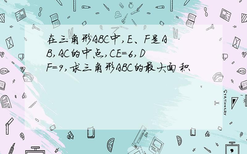 在三角形ABC中,E、F是AB,AC的中点,CE=6,DF=9,求三角形ABC的最大面积