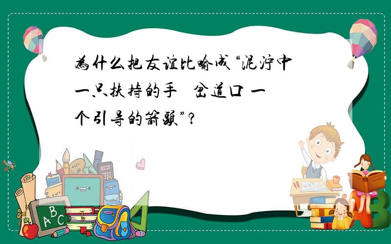 为什么把友谊比喻成“泥泞中 一只扶持的手   岔道口 一个引导的箭头”?