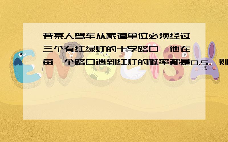 若某人驾车从家道单位必须经过三个有红绿灯的十字路口,他在每一个路口遇到红灯的概率都是0.5,则他没有遇到红灯的概率为?