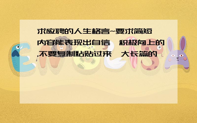 求应聘的人生格言~要求简短,内容能表现出自信、积极向上的.不要复制粘贴过来一大长篇的,